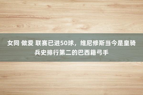 女同 做爱 联赛已进50球，维尼修斯当今是皇骑兵史排行第二的巴西籍弓手