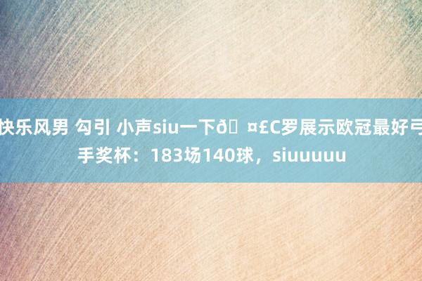 快乐风男 勾引 小声siu一下?C罗展示欧冠最好弓手奖杯：183场140球，siuuuuu