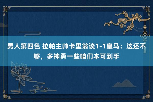 男人第四色 拉帕主帅卡里翁谈1-1皇马：这还不够，多神勇一些咱们本可到手