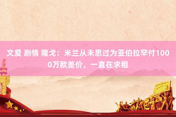 文爱 剧情 隆戈：米兰从未思过为亚伯拉罕付1000万欧差价，一直在求租