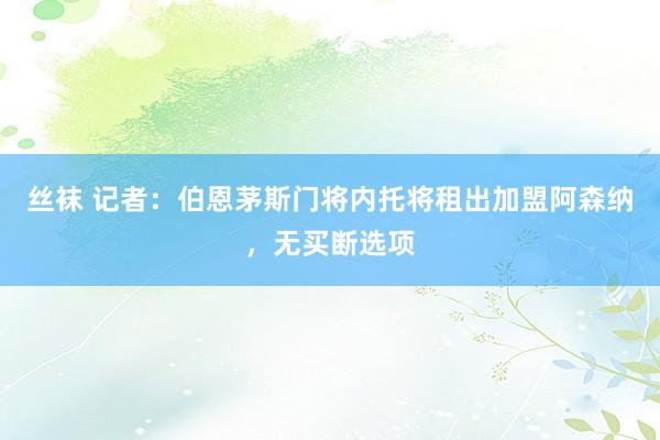 丝袜 记者：伯恩茅斯门将内托将租出加盟阿森纳，无买断选项