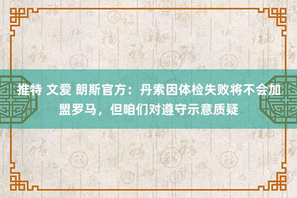 推特 文爱 朗斯官方：丹索因体检失败将不会加盟罗马，但咱们对遵守示意质疑