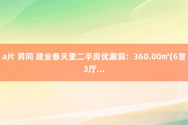 a片 男同 建业春天里二手房优漏洞：360.00㎡(6室3厅...