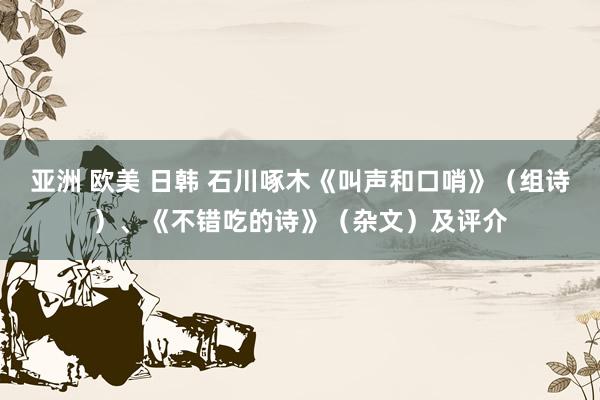 亚洲 欧美 日韩 石川啄木《叫声和口哨》（组诗）、《不错吃的诗》（杂文）及评介