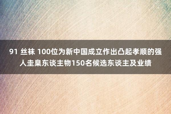 91 丝袜 100位为新中国成立作出凸起孝顺的强人圭臬东谈主物150名候选东谈主及业绩