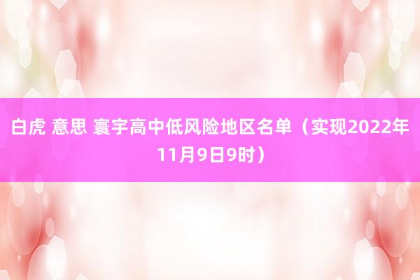 白虎 意思 寰宇高中低风险地区名单（实现2022年11月9日9时）