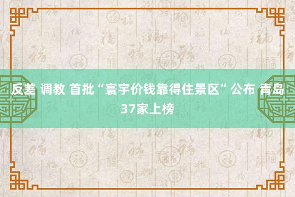 反差 调教 首批“寰宇价钱靠得住景区”公布 青岛37家上榜