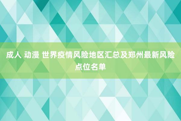 成人 动漫 世界疫情风险地区汇总及郑州最新风险点位名单