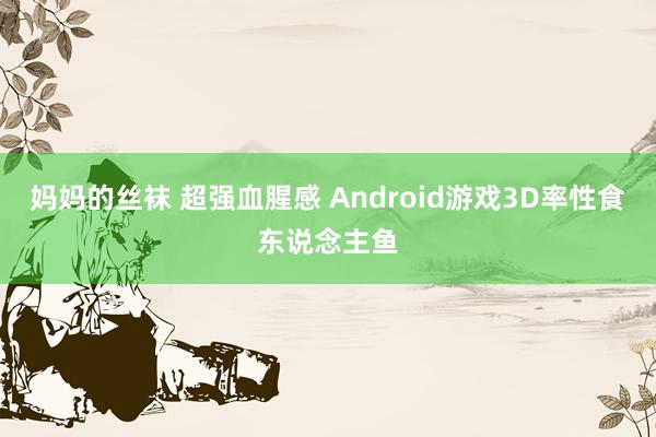 妈妈的丝袜 超强血腥感 Android游戏3D率性食东说念主鱼