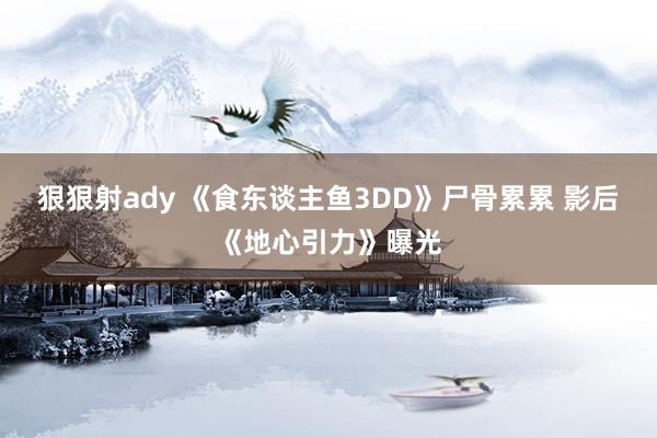 狠狠射ady 《食东谈主鱼3DD》尸骨累累 影后《地心引力》曝光