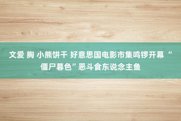 文爱 胸 小熊饼干 好意思国电影市集鸣锣开幕 “僵尸暮色”恶斗食东说念主鱼