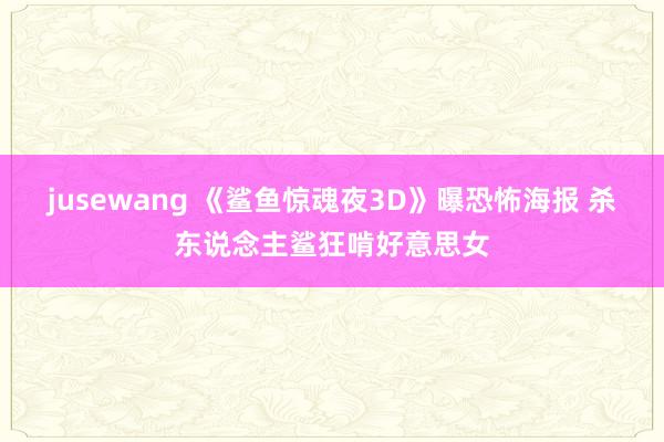 jusewang 《鲨鱼惊魂夜3D》曝恐怖海报 杀东说念主鲨狂啃好意思女