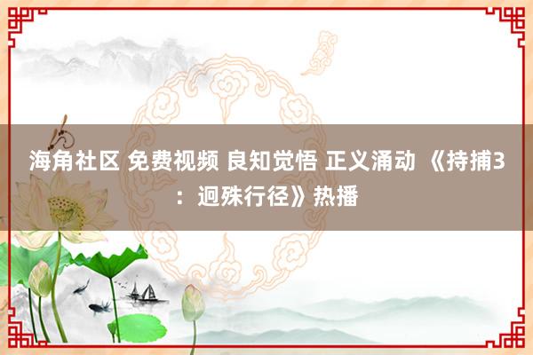 海角社区 免费视频 良知觉悟 正义涌动 《持捕3：迥殊行径》热播