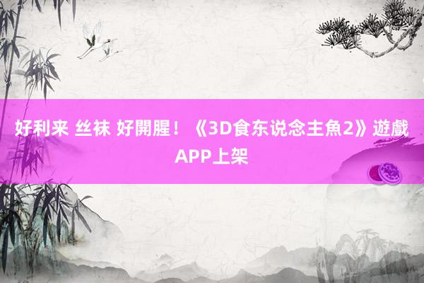 好利来 丝袜 好開腥！　《3D食东说念主魚2》遊戲APP上架