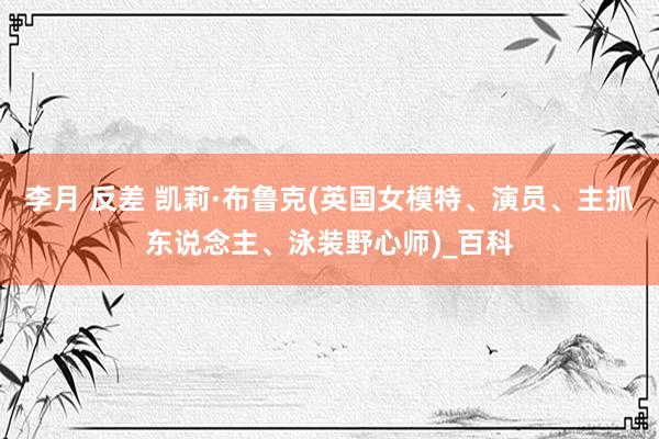 李月 反差 凯莉·布鲁克(英国女模特、演员、主抓东说念主、泳装野心师)_百科