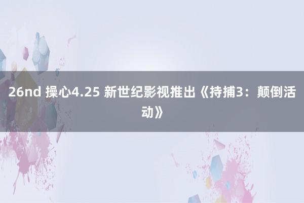 26nd 操心4.25 新世纪影视推出《持捕3：颠倒活动》