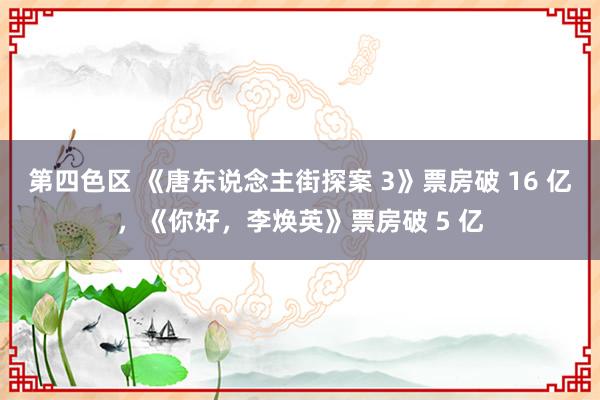 第四色区 《唐东说念主街探案 3》票房破 16 亿，《你好，李焕英》票房破 5 亿