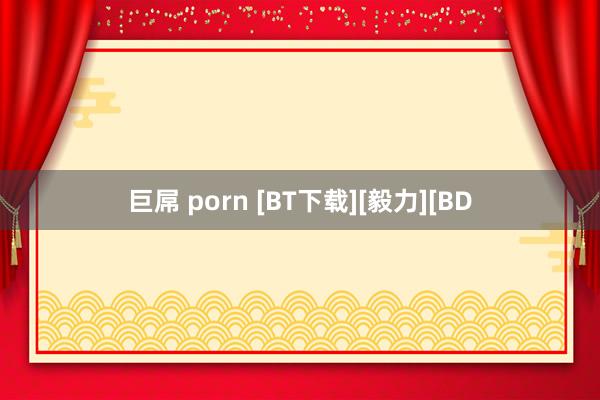 巨屌 porn [BT下载][毅力][BD