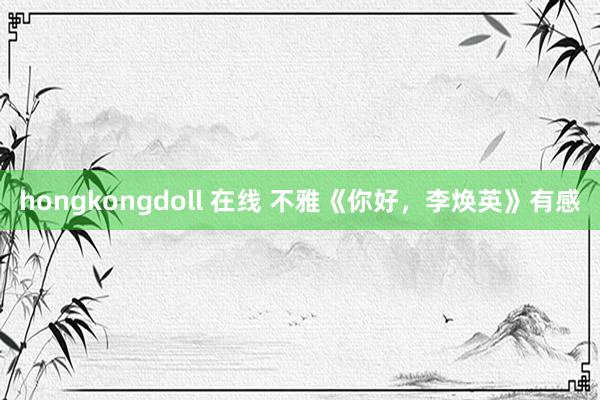 hongkongdoll 在线 不雅《你好，李焕英》有感