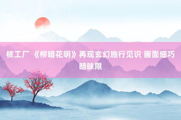 核工厂 《柳暗花明》再现玄幻施行见识 画面细巧暗昧限