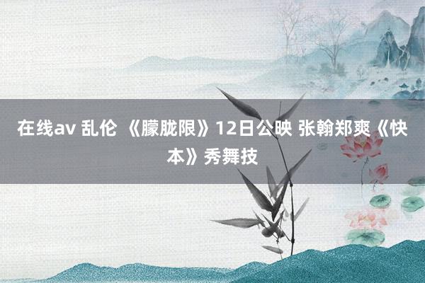 在线av 乱伦 《朦胧限》12日公映 张翰郑爽《快本》秀舞技