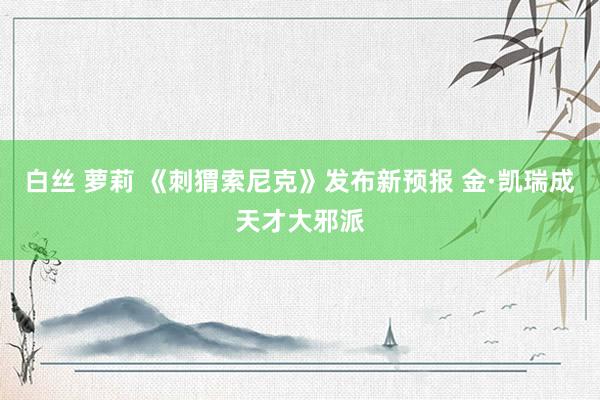 白丝 萝莉 《刺猬索尼克》发布新预报 金·凯瑞成天才大邪派