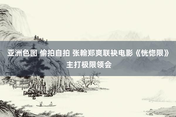 亚洲色图 偷拍自拍 张翰郑爽联袂电影《恍惚限》 主打极限领会