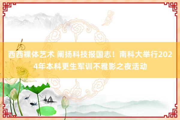 西西裸体艺术 阐扬科技报国志！南科大举行2024年本科更生军训不雅影之夜活动