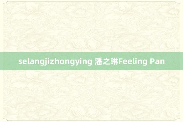 selangjizhongying 潘之琳Feeling Pan