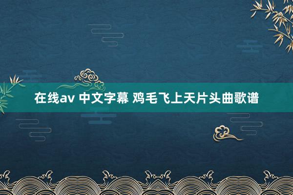 在线av 中文字幕 鸡毛飞上天片头曲歌谱