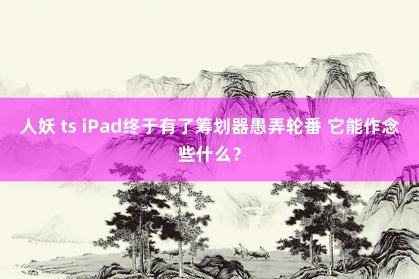 人妖 ts iPad终于有了筹划器愚弄轮番 它能作念些什么？