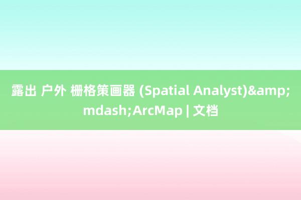 露出 户外 栅格策画器 (Spatial Analyst)&mdash;ArcMap | 文档