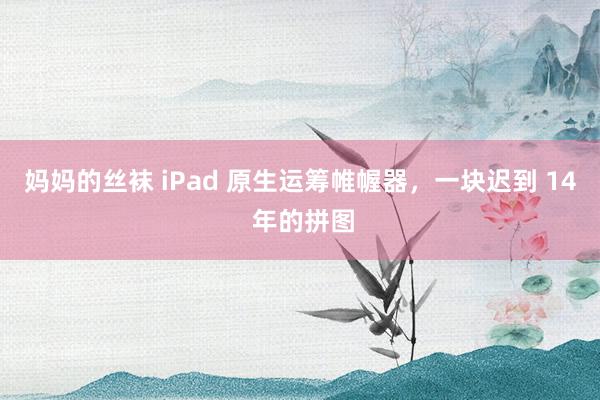 妈妈的丝袜 iPad 原生运筹帷幄器，一块迟到 14 年的拼图