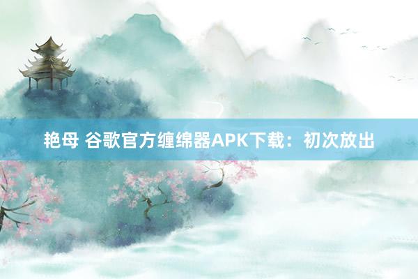 艳母 谷歌官方缠绵器APK下载：初次放出