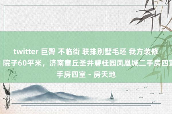 twitter 巨臀 不临街 联排别墅毛坯 我方装修，上边3层 院子60平米，济南章丘圣井碧桂园凤凰城二手房四室 - 房天地