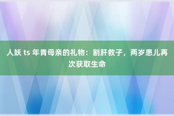 人妖 ts 年青母亲的礼物：割肝救子，两岁患儿再次获取生命