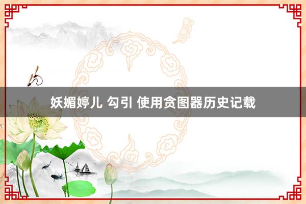 妖媚婷儿 勾引 使用贪图器历史记载