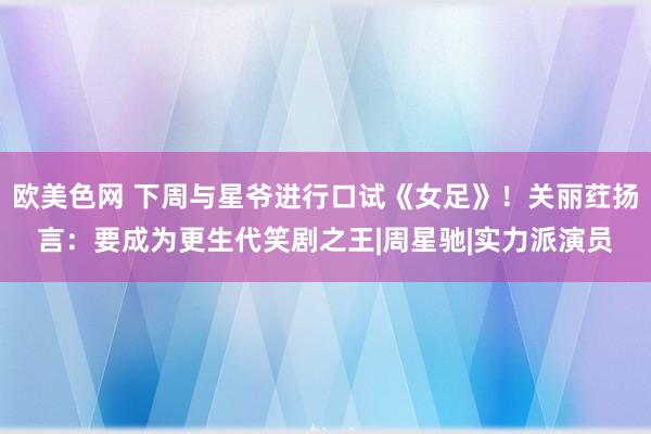 欧美色网 下周与星爷进行口试《女足》！关丽荭扬言：要成为更生代笑剧之王|周星驰|实力派演员