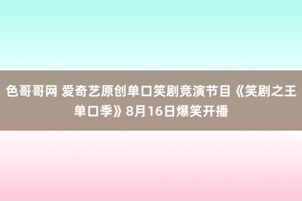 色哥哥网 爱奇艺原创单口笑剧竞演节目《笑剧之王单口季》8月16日爆笑开播